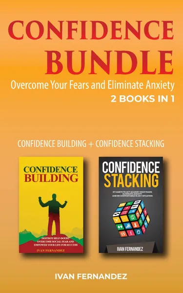 Обложка книги Confidence Bundle. 2 Books in 1: Confidence Building + Confidence Stacking: Overcome Your Fears and Eliminate Anxiety, Ivan Fernandez