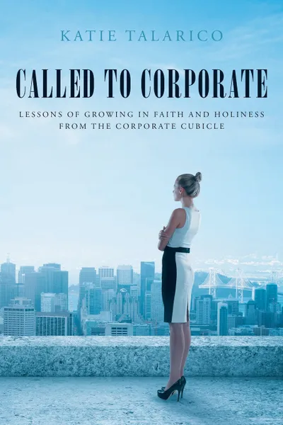 Обложка книги Called to Corporate. Lessons of Growing in Faith and Holiness from the Corporate Cubicle, Katie Talarico
