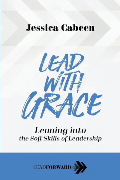 Обложка книги Lead with Grace. Leaning into the Soft Skills of Leadership, Jessica Cabeen