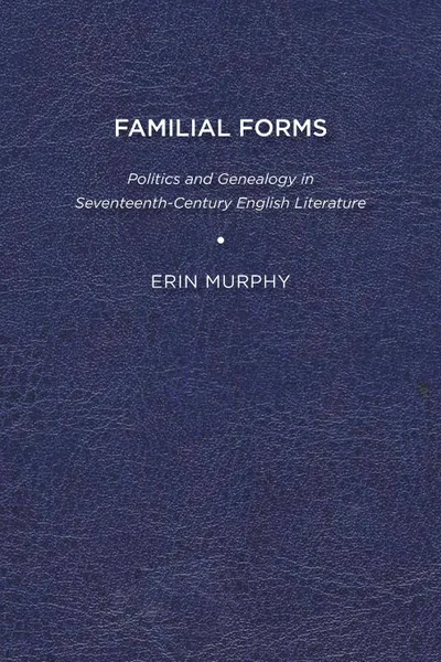 Обложка книги Familial Forms. Politics and Genealogy in Seventeenth-Century English Literature, Erin Murphy