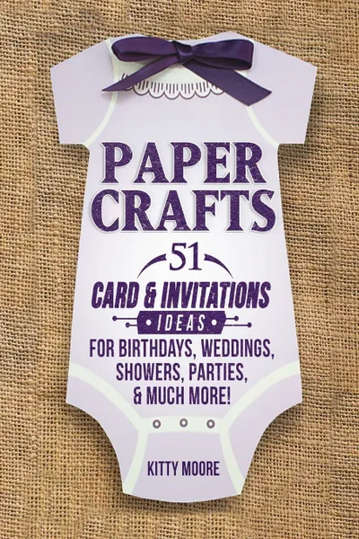 Обложка книги Paper Crafts. 51 Card & Invitation Crafts For Birthdays, Weddings, Showers, Parties, & Much More! (2nd Edition), Kitty Moore