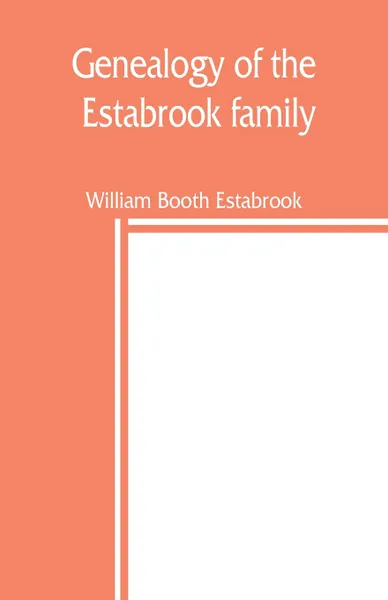 Обложка книги Genealogy of the Estabrook family, including the Esterbrook and Easterbrooks in the United States, William Booth Estabrook