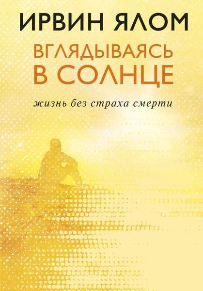 Обложка книги Вглядываясь в солнце. Жизнь без страха смерти, Ялом Ирвин Д.