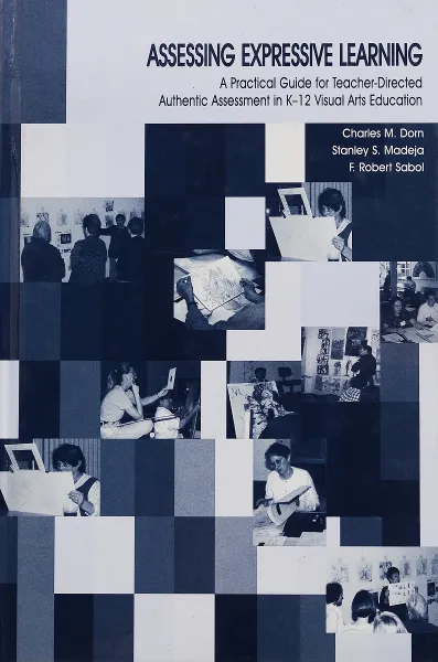 Обложка книги Assessing Expressive Learning: A Practical Guide for Teacher-Directed Authentic Assessment in K-12 Visual Arts Education, Charles M. Dorn, Stanley S. Madeja, F. Robert Sabol