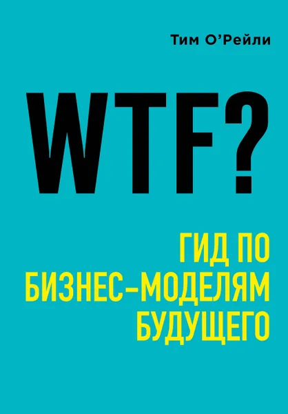 Обложка книги WTF?: Гид по бизнес-моделям будущего, О'Рейли Тим