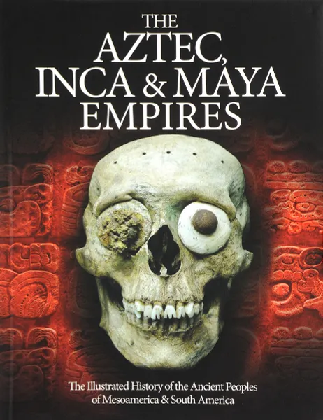 Обложка книги The Aztec, Inca and Maya Empires: The Illustrated History of the Ancient Peoples of Mesoamerica & South America, Догерти Мартин Дж.