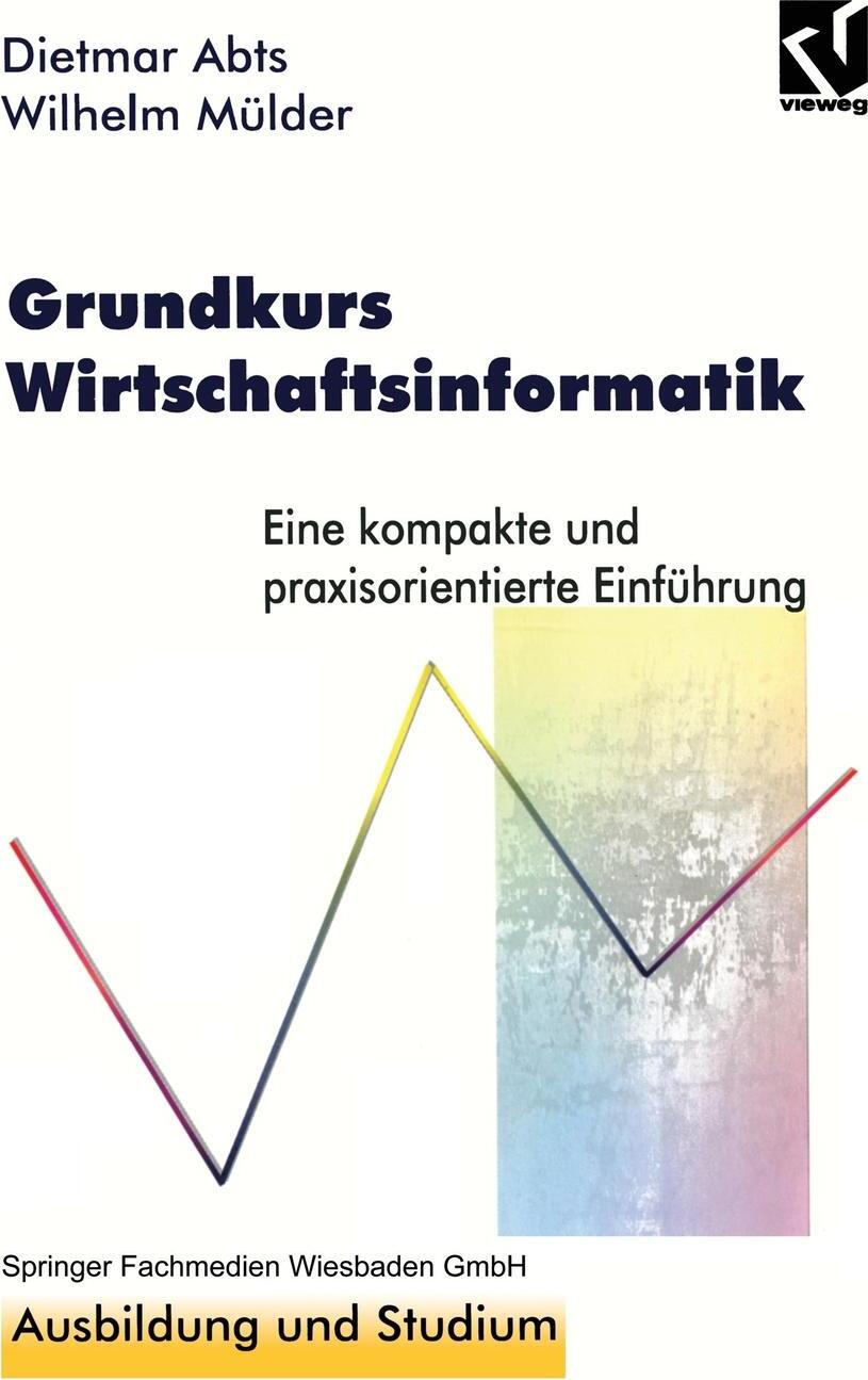 Grundkurs Wirtschaftsinformatik. Eine kompakte und praxisorientierte Einfuhrung. Dietmar Abts Grundkurs Wirtschaftsinformatik. Eine kompakte und praxisorientierte Einfuhrung. Dietmar Abts