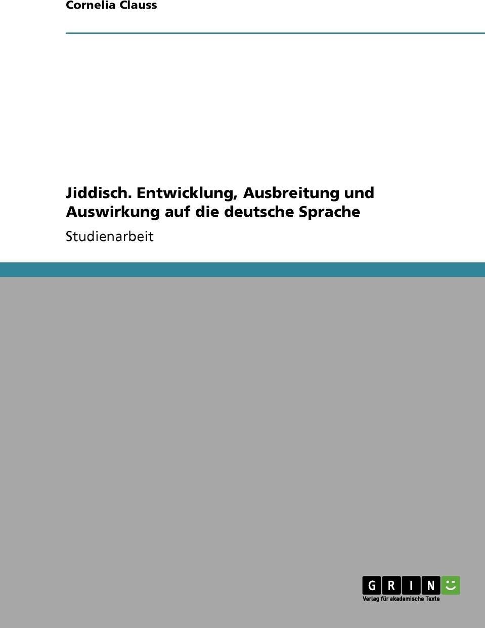 Jiddisch. Entwicklung, Ausbreitung und Auswirkung auf die deutsche Sprache. Cornelia Clauss Jiddisch. Entwicklung, Ausbreitung und Auswirkung auf die deutsche Sprache. Cornelia Clauss