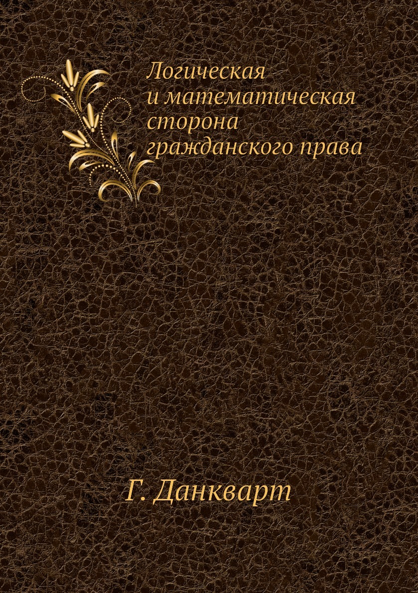 Логическая и математическая сторона гражданского права. Г. Данкварт Логическая и математическая сторона гражданского права. Г. Данкварт