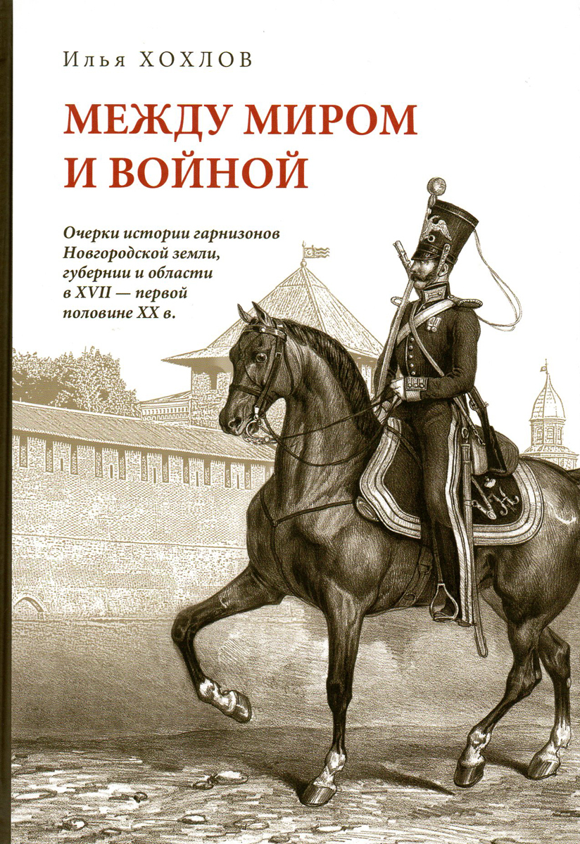 Между миром и войной. Очерки истории гарнизонов Новгородской земли, губернии и области  в XVII - первой половине ХХ в.  | Хохлов Илья