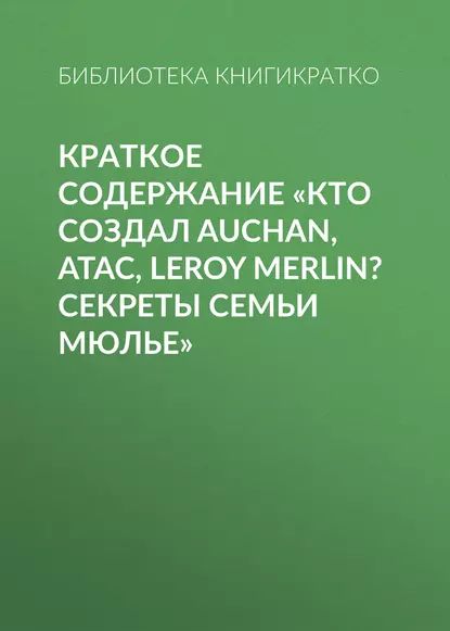 Краткое содержание Кто создал Auchan, Atac, Leroy Merlin? Секреты семьи Мюлье | КнигиКратко Библиотека | Электронная книга