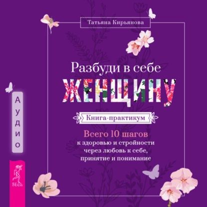 Разбуди в себе Женщину. Книга-практикум. Всего 10 шагов к здоровью и стройности через любовь к себе, принятие и понимание | Татьяна Кирьянова | Электронная аудиокнига