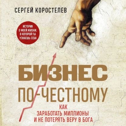 Бизнес по-честному. Как заработать миллионы и не потерять веру в Бога | Сергей Коростелев | Электронная аудиокнига