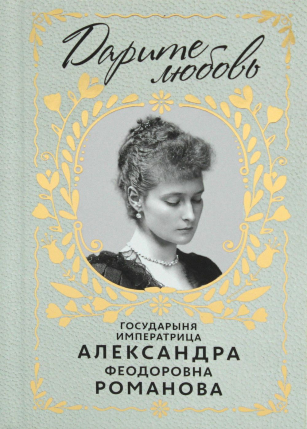 Дарите Любовь. Государыня императрица Александра Феодоровна Романова | Романова Александра Федоровна