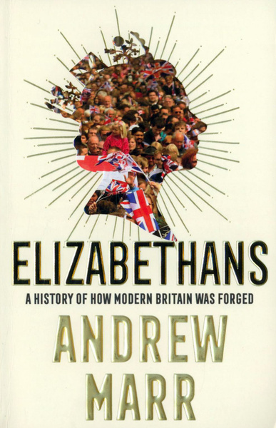 Elizabethans. A History of How Modern Britain Was Forged / Marr Andrew ...