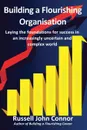 Building a Flourishing Organisation; Laying the Foundations for Success in an Increasingly Uncertain and Complex World - Russell John Connor