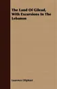 The Land Of Gilead, With Excursions In The Lebanon - Laurence Oliphant