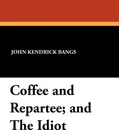 Coffee and Repartee; And the Idiot - John Kendrick Bangs