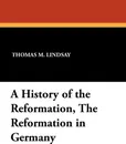 A History of the Reformation, The Reformation in Germany - Thomas M. Lindsay