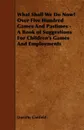 What Shall We Do Now? Over Five Hundred Games And Pastimes - A Book of Suggestions For Children's Games And Employments - Dorothy Canfield