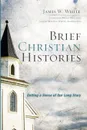 Brief Christian Histories. Getting a Sense of Our Long Story - James W. White