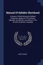 Manual Of Syllabic Shorthand. A System Of Brief Writing By Syllabic Characters, Based On The Common Alphabet, And Written According To The Sounds Of Spoken Language - James Simson