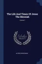 The Life And Times Of Jesus The Messiah; Volume 1 - Alfred Edersheim