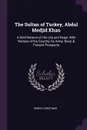 The Sultan of Turkey, Abdul Medjid Khan. A Brief Memoir of His Life and Reign, With Notices of the Country, Its Army, Navy, & Present Prospects - Henry Christmas