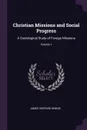 Christian Missions and Social Progress. A Sociological Study of Foreign Missions; Volume 1 - James Shepard Dennis