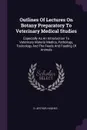 Outlines Of Lectures On Botany Preparatory To Veterinary Medical Studies. Especially As An Introduction To Veterinary Materia Medica, Pathology, Toxicology And The Feeds And Feeding Of Animals - D. Arthur Hughes