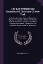 The Law Of Domestic Relations Of The State Of New York. Including Marriage, Divorce, Separation, Rights And Liabilities Of Married Women, Actions For Dower, Guardian And Ward, Adoption Of Children, Apprentices And Servants, Abandonment Of Wives And - New York (State)
