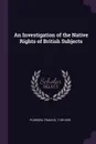 An Investigation of the Native Rights of British Subjects - Francis Plowden
