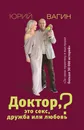 Доктор, это секс, дружба или любовь? Секреты счастливой личной жизни от психотерапевта - Вагин Юрий Робертович