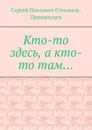 Кто-то здесь, а кто-то там... - Сергей Степанов-Прошельцев