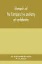 Elements of the comparative anatomy of vertebrates - Dr. Robert Wiedersheim, W. N. Parker