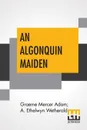 An Algonquin Maiden. A Romance Of The Early Days Of Upper Canada - Graeme Mercer Adam, A. Ethelwyn Wetherald