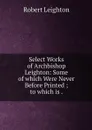 Select Works of Archbishop Leighton: Some of which Were Never Before Printed ; to which is . - Robert Leighton