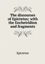 The discourses of Epictetus; with the Encheiridion and fragments - Epictetus