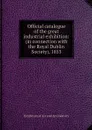 Official catalogue of the great industrial exhibition: (in connection with the Royal Dublin Society), 1853 - Exhibition of Art and Art-Industry