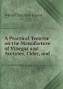 A Practical Treatise on the Manufacture of Vinegar and Acetates, Cider, and . - William Theodore Brannt