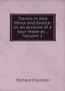Travels in Asia Minor and Greece: or, an account of a tour made at ., Volume 2 - Richard Chandler