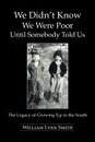 We Didn't Know We Were Poor Until Somebody Told Us. The Legacy of Growing Up in the South - William Lynn Smith