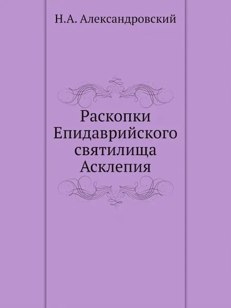 Обложка книги Раскопки Епидаврийского святилища Асклепия, Н.А. Александровский