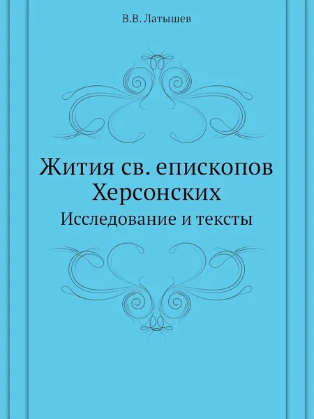 Обложка книги Жития св. епископов Херсонских. Исследование и тексты, В.В. Латышев