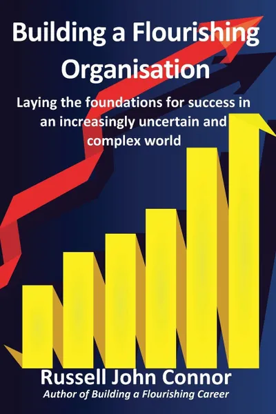 Обложка книги Building a Flourishing Organisation; Laying the Foundations for Success in an Increasingly Uncertain and Complex World, Russell John Connor