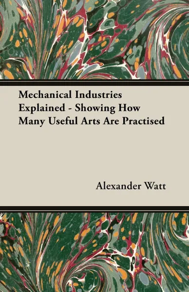 Обложка книги Mechanical Industries Explained - Showing How Many Useful Arts Are Practised, Alexander Watt