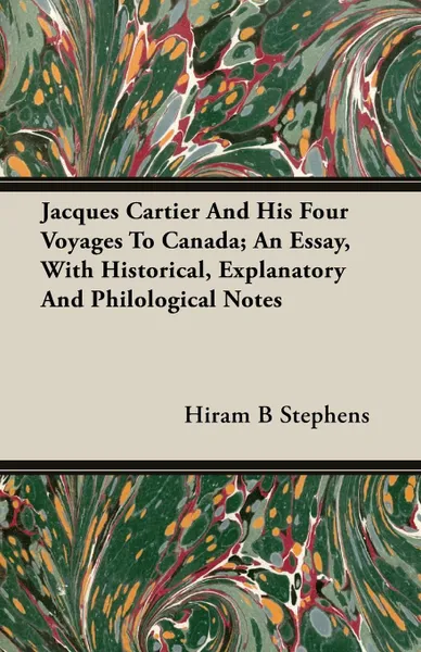 Обложка книги Jacques Cartier And His Four Voyages To Canada; An Essay, With Historical, Explanatory And Philological Notes, Hiram B Stephens