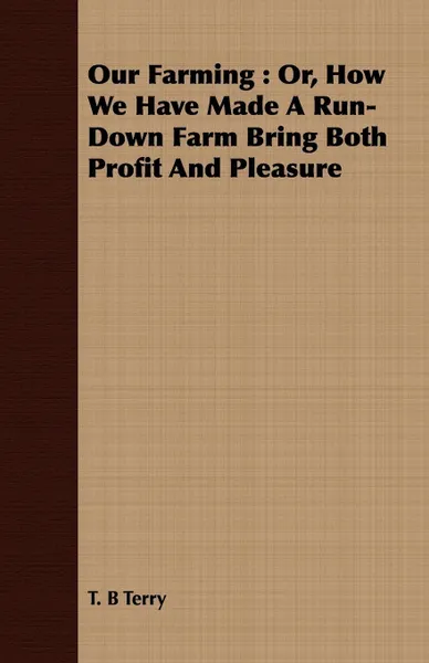 Обложка книги Our Farming. Or, How We Have Made A Run-Down Farm Bring Both Profit And Pleasure, T. B Terry