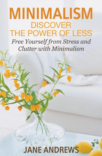 Обложка книги Minimalism. Discover the Power Of Less: Free Yourself from Stress and Clutter with Minimalism, Jane Andrews