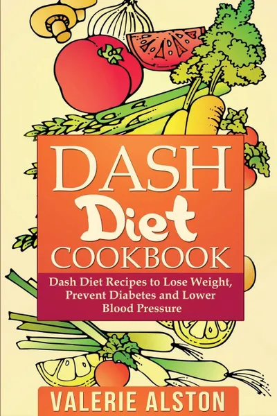 Обложка книги Dash Diet Cookbook. Dash Diet Recipes to Lose Weight, Prevent Diabetes and Lower Blood Pressure, Valerie Alston